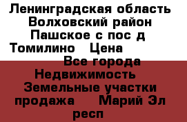 Ленинградская область Волховский район Пашское с/пос д. Томилино › Цена ­ 40 000 000 - Все города Недвижимость » Земельные участки продажа   . Марий Эл респ.